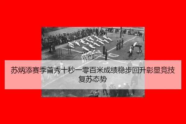 苏炳添赛季首秀十秒一零百米成绩稳步回升彰显竞技复苏态势