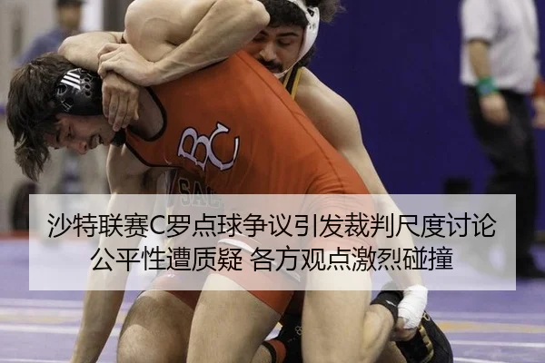 沙特联赛C罗点球争议引发裁判尺度讨论 公平性遭质疑 各方观点激烈碰撞
