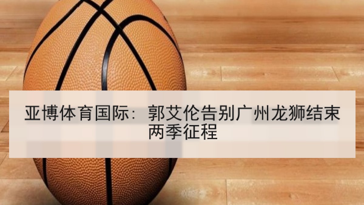 亚博体育国际: 郭艾伦告别广州龙狮结束两季征程