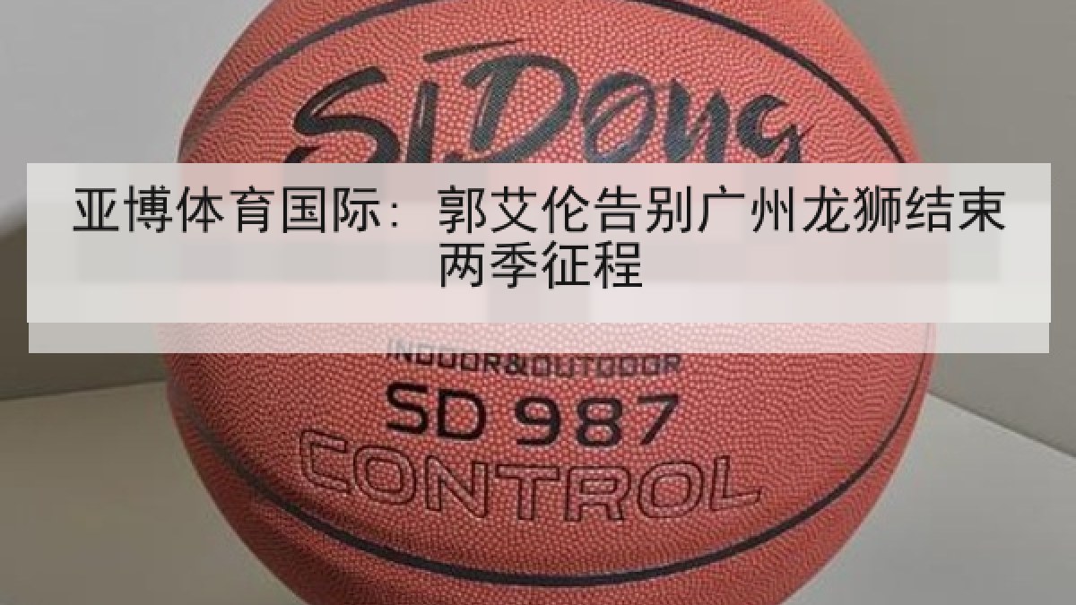 亚博体育国际: 郭艾伦告别广州龙狮结束两季征程
