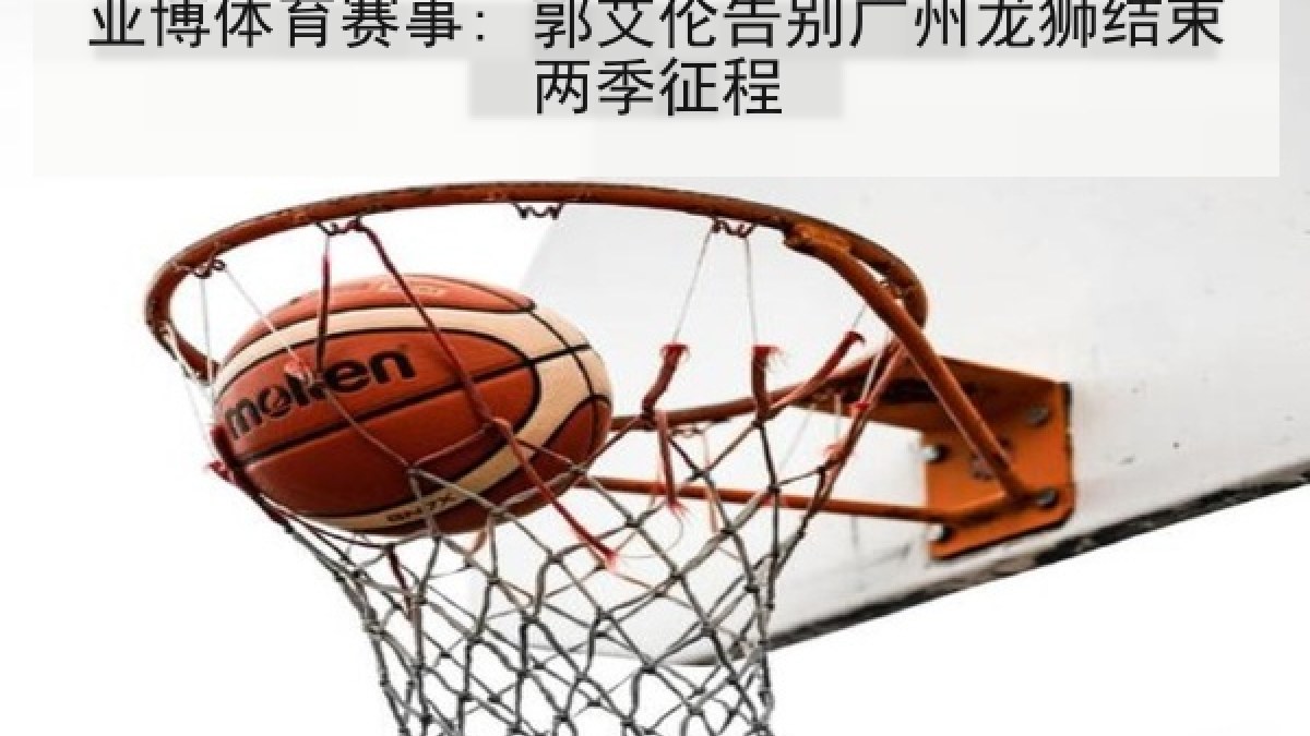 亚博体育赛事: 郭艾伦告别广州龙狮结束两季征程 亚博体育赛事: 郭艾伦告别广州龙狮结束两季征程