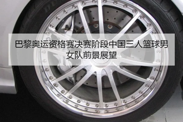 巴黎奥运资格赛决赛阶段中国三人篮球男女队前景展望