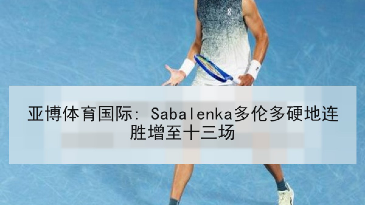 亚博体育国际: Sabalenka多伦多硬地连胜增至十三场 亚博体育国际: Sabalenka多伦多硬地连胜增至十三场