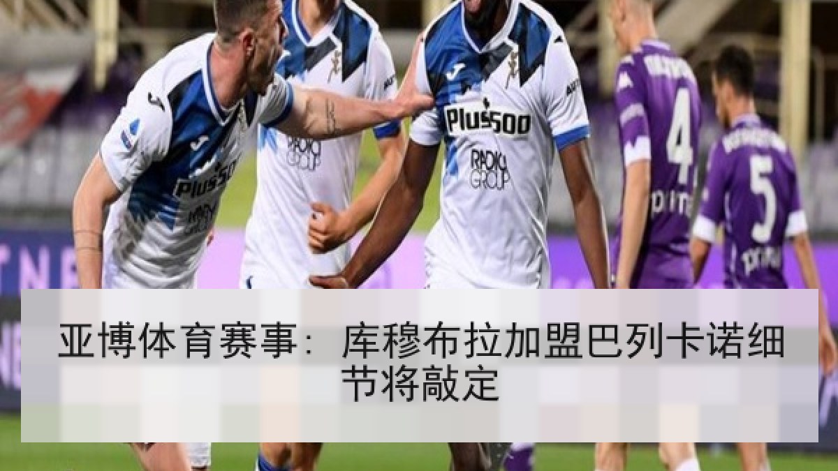 亚博体育赛事: 库穆布拉加盟巴列卡诺细节将敲定 亚博体育赛事: 库穆布拉加盟巴列卡诺细节将敲定