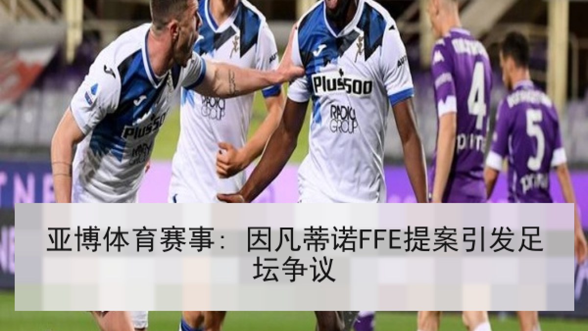 亚博体育赛事: 因凡蒂诺FFE提案引发足坛争议