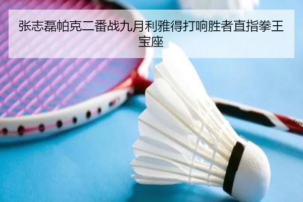 张志磊帕克二番战九月利雅得打响胜者直指拳王宝座