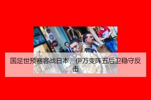 国足世预赛客战日本，伊万变阵五后卫稳守反击