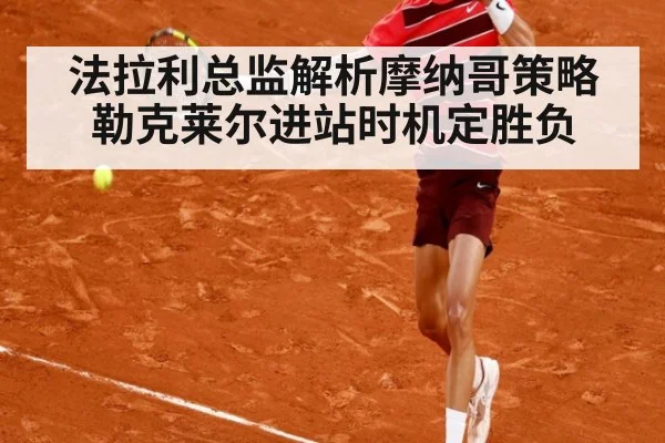法拉利总监解析摩纳哥策略 勒克莱尔进站时机定胜负