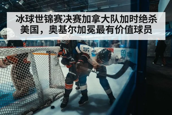 冰球世锦赛决赛加拿大队加时绝杀美国，奥基尔加冕最有价值球员